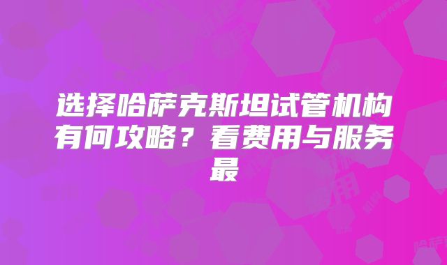 选择哈萨克斯坦试管机构有何攻略?看费用与服务最