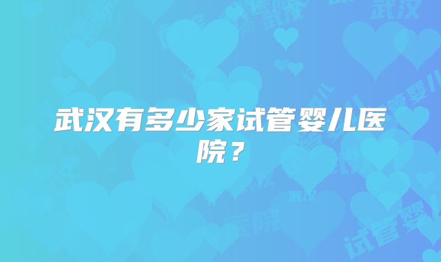 武汉有多少家试管婴儿医院?