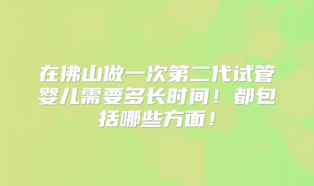 在佛山做一次第二代试管婴儿需要多长时间!都包括哪些方面!