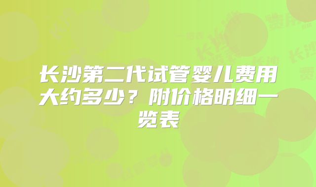 长沙第二代试管婴儿费用大约多少？附价格明细一览表