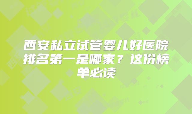 西安私立试管婴儿好医院排名第一是哪家？这份榜单必读