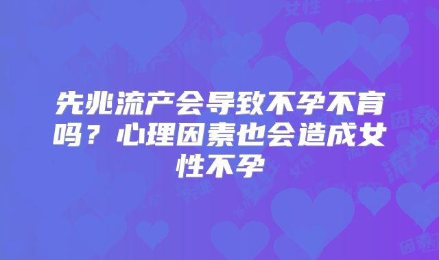 先兆流产会导致不孕不育吗？心理因素也会造成女性不孕