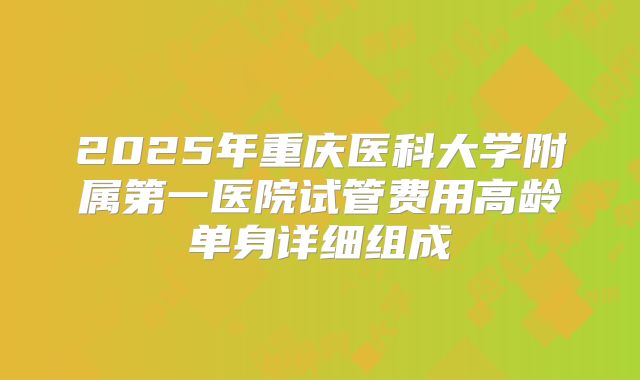 2025年重庆医科大学附属第一医院试管费用高龄单身详细组成
