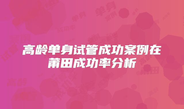 高龄单身试管成功案例在莆田成功率分析