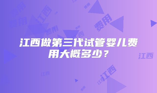 江西做第三代试管婴儿费用大概多少？