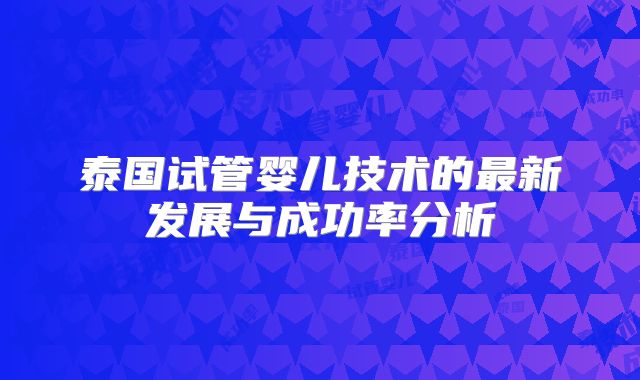 泰国试管婴儿技术的最新发展与成功率分析
