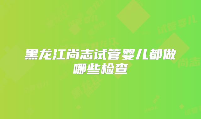 黑龙江尚志试管婴儿都做哪些检查