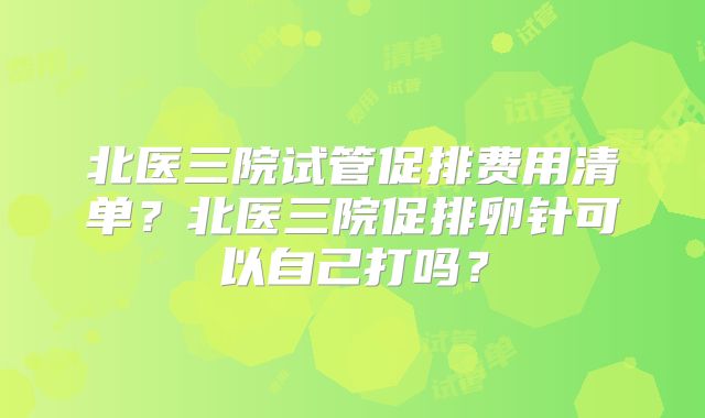 北医三院试管促排费用清单？北医三院促排卵针可以自己打吗？