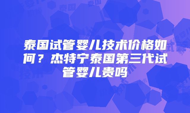 泰国试管婴儿技术价格如何？杰特宁泰国第三代试管婴儿贵吗
