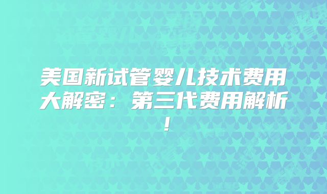 美国新试管婴儿技术费用大解密:第三代费用解析!
