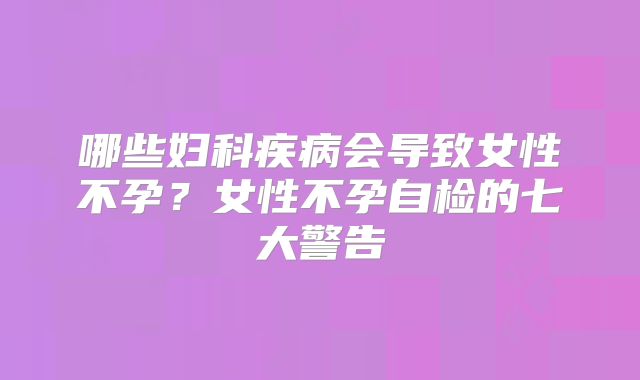 哪些妇科疾病会导致女性不孕？女性不孕自检的七大警告