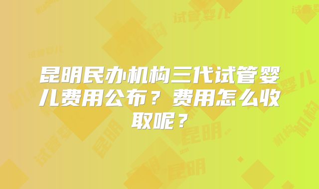 昆明民办机构三代试管婴儿费用公布？费用怎么收取呢？