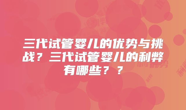 三代试管婴儿的优势与挑战？三代试管婴儿的利弊有哪些？？