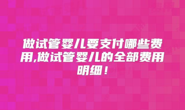 做试管婴儿要支付哪些费用,做试管婴儿的全部费用明细！