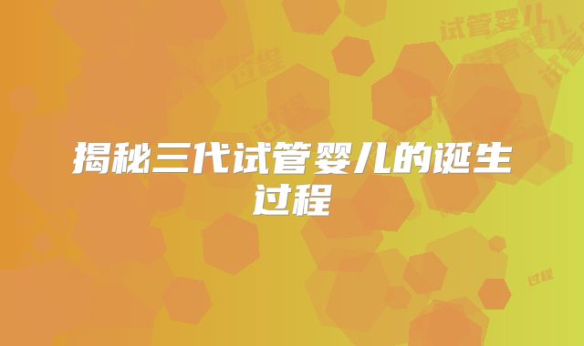 揭秘三代试管婴儿的诞生过程
