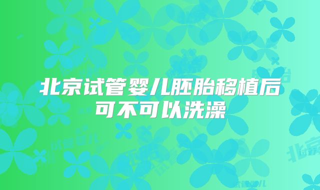 北京试管婴儿胚胎移植后可不可以洗澡