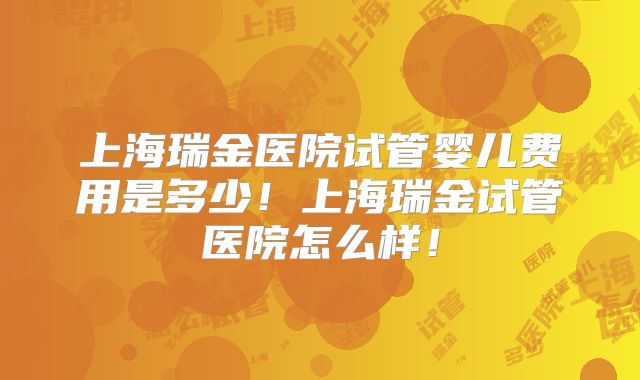 上海瑞金医院试管婴儿费用是多少！上海瑞金试管医院怎么样！