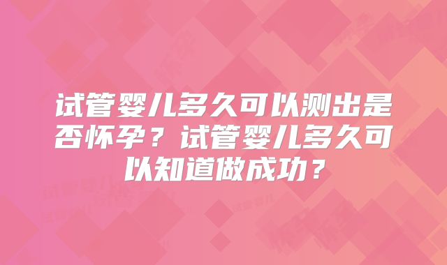试管婴儿多久可以测出是否怀孕?试管婴儿多久可以知道做成功?