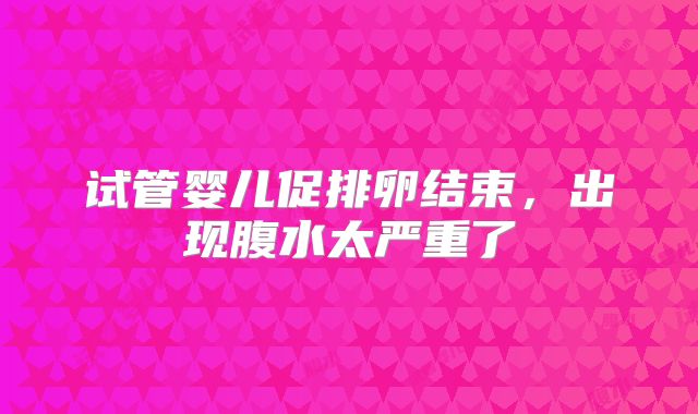 试管婴儿促排卵结束，出现腹水太严重了