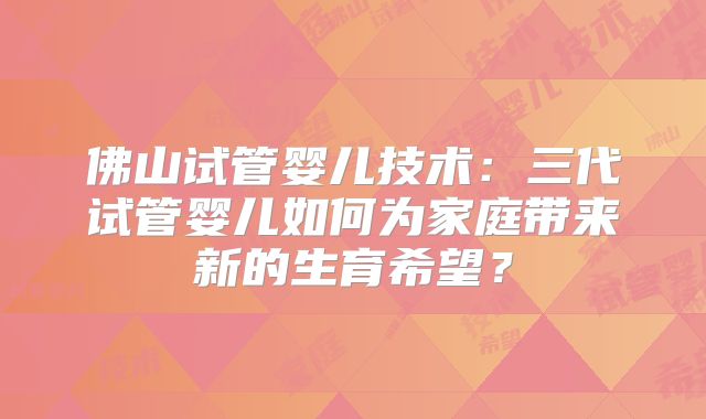 佛山试管婴儿技术：三代试管婴儿如何为家庭带来新的生育希望？