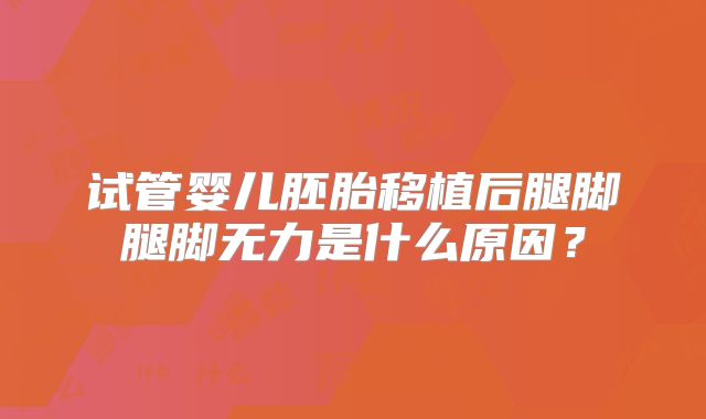 试管婴儿胚胎移植后腿脚腿脚无力是什么原因?