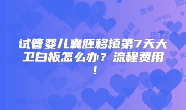 试管婴儿囊胚移植第7天大卫白板怎么办？流程费用！