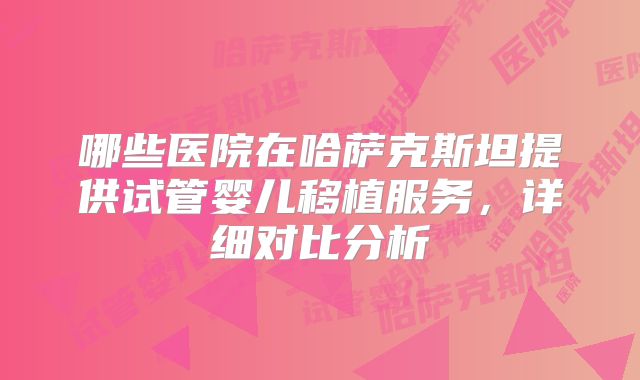 哪些医院在哈萨克斯坦提供试管婴儿移植服务，详细对比分析