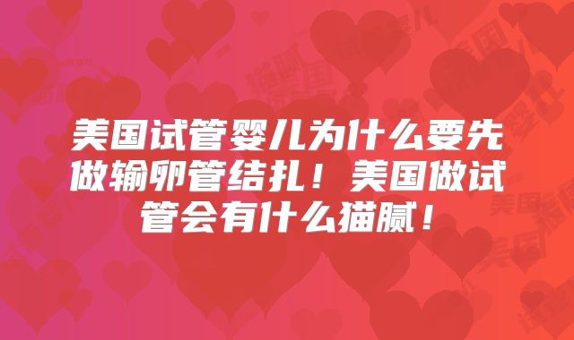 美国试管婴儿为什么要先做输卵管结扎！美国做试管会有什么猫腻！