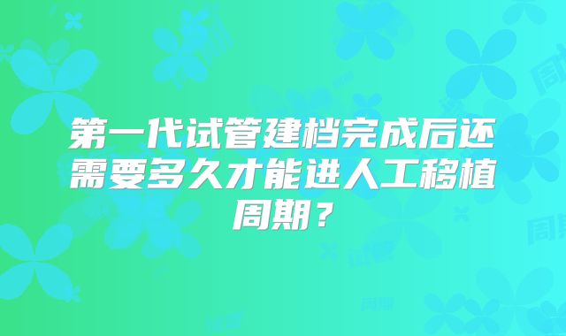第一代试管建档完成后还需要多久才能进人工移植周期？