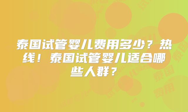 泰国试管婴儿费用多少？热线！泰国试管婴儿适合哪些人群？