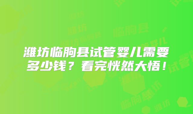 潍坊临朐县试管婴儿需要多少钱？看完恍然大悟！
