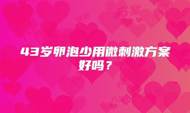 43岁卵泡少用微刺激方案好吗？