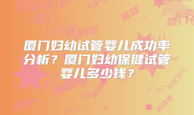 厦门妇幼试管婴儿成功率分析?厦门妇幼保健试管婴儿多少钱?