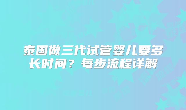 泰国做三代试管婴儿要多长时间？每步流程详解