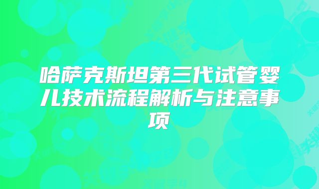 哈萨克斯坦第三代试管婴儿技术流程解析与注意事项