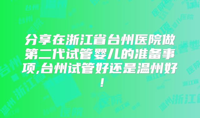 分享在浙江省台州医院做第二代试管婴儿的准备事项,台州试管好还是温州好!