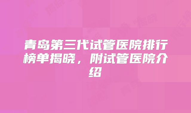 青岛第三代试管医院排行榜单揭晓,附试管医院介绍
