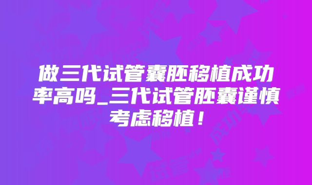 做三代试管囊胚移植成功率高吗_三代试管胚囊谨慎考虑移植！