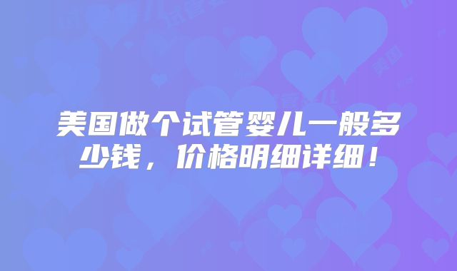美国做个试管婴儿一般多少钱,价格明细详细!