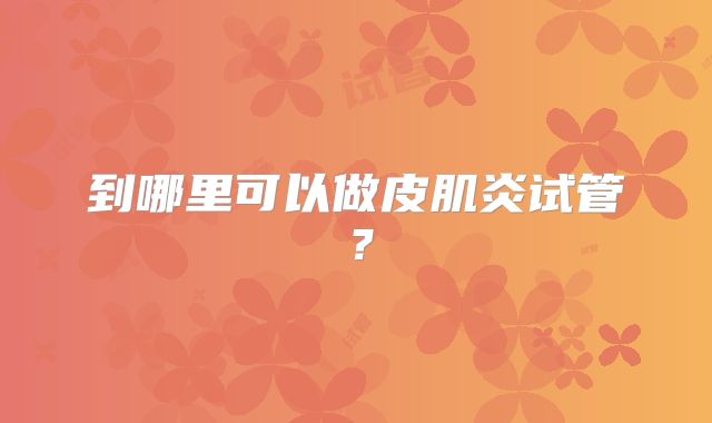 到哪里可以做皮肌炎试管？