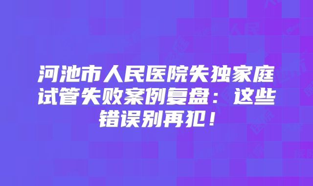 河池市人民医院失独家庭试管失败案例复盘：这些错误别再犯！