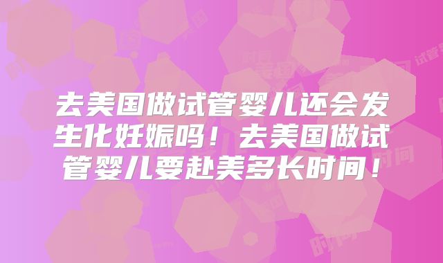 去美国做试管婴儿还会发生化妊娠吗！去美国做试管婴儿要赴美多长时间！