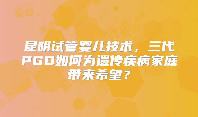 昆明试管婴儿技术,三代PGD如何为遗传疾病家庭带来希望?