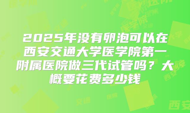 2025年没有卵泡可以在西安交通大学医学院第一附属医院做三代试管吗？大概要花费多少钱