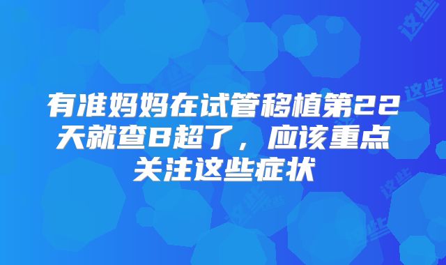 有准妈妈在试管移植第22天就查B超了，应该重点关注这些症状