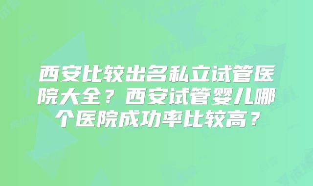 西安比较出名私立试管医院大全？西安试管婴儿哪个医院成功率比较高？