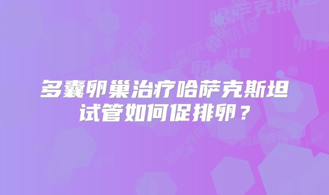 多囊卵巢治疗哈萨克斯坦试管如何促排卵?