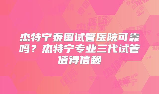 杰特宁泰国试管医院可靠吗？杰特宁专业三代试管值得信赖