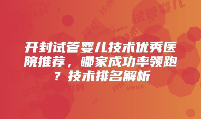 开封试管婴儿技术优秀医院推荐，哪家成功率领跑？技术排名解析
