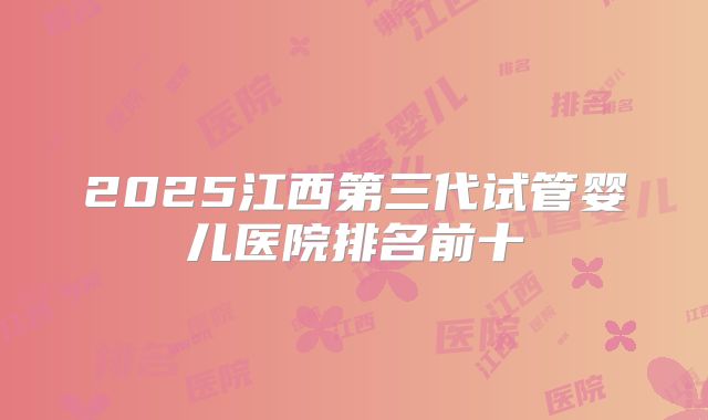 2025江西第三代试管婴儿医院排名前十